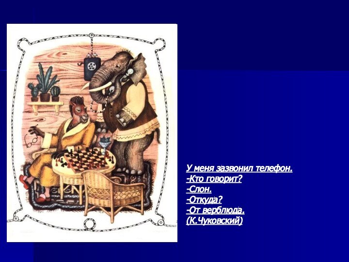 У меня зазвонил телефон.-Кто говорит?-Слон.-Откуда?-От верблюда.(К.Чуковский)