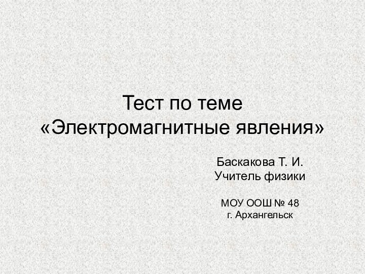 Тест по теме «Электромагнитные явления»Баскакова Т. И.Учитель физикиМОУ ООШ № 48г. Архангельск