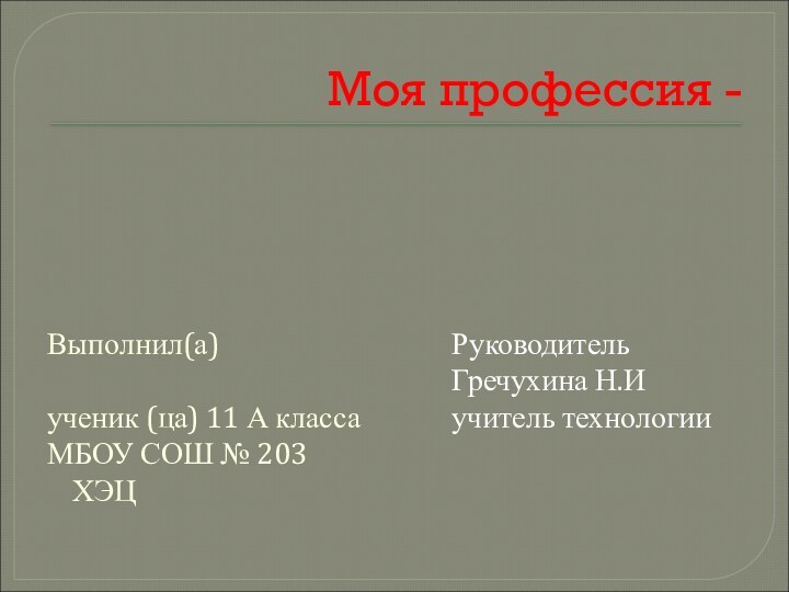 Моя профессия -Выполнил(а)ученик (ца) 11 А классаМБОУ СОШ № 203 ХЭЦРуководитель Гречухина Н.Иучитель технологии