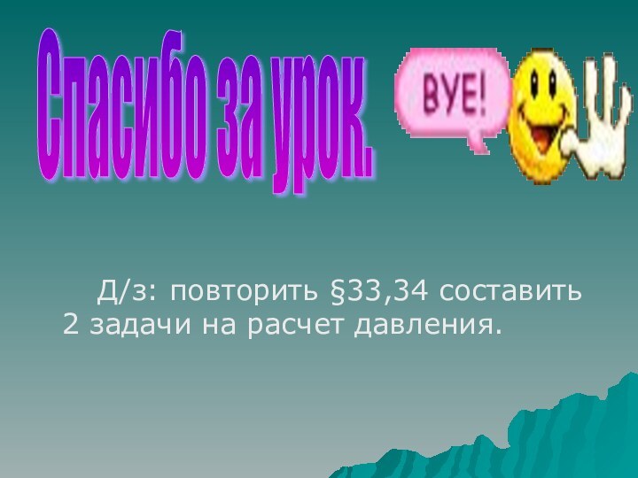 Д/з: повторить §33,34 составить 2 задачи на расчет давления. Спасибо за урок.