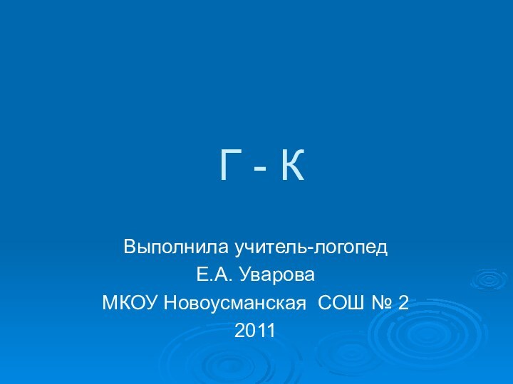 Г - КВыполнила учитель-логопедЕ.А. УвароваМКОУ Новоусманская СОШ № 22011