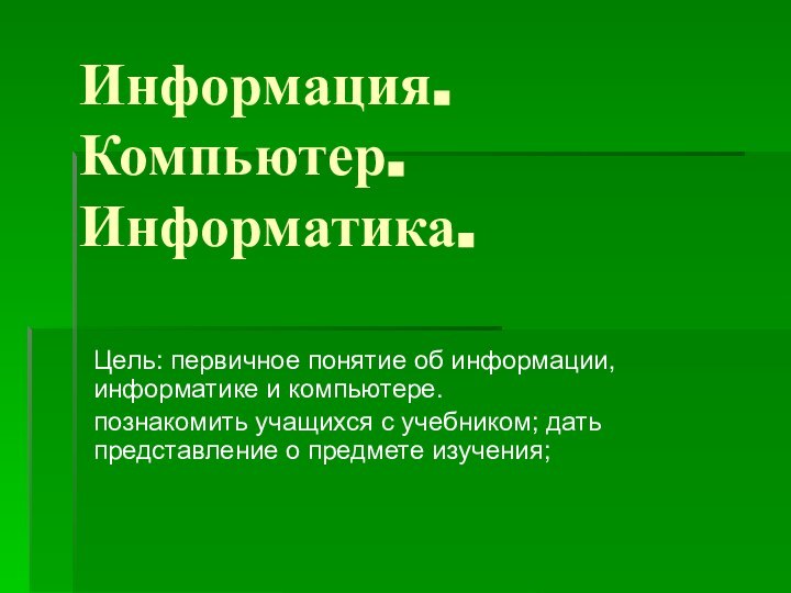 Информация. Компьютер. Информатика.Цель: первичное понятие об информации, информатике и компьютере.познакомить учащихся с