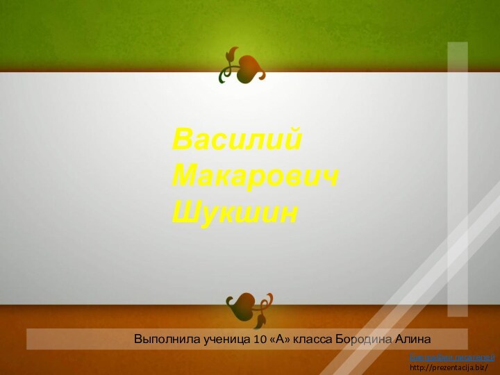 Выполнила ученица 10 «А» класса Бородина АлинаВасилий МакаровичШукшинБиографии писателейhttp://prezentacija.biz/