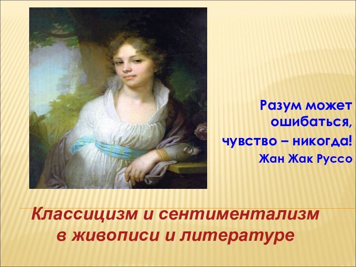 Разум может ошибаться, чувство – никогда!Жан Жак РуссоКлассицизм и сентиментализм в живописи и литературе