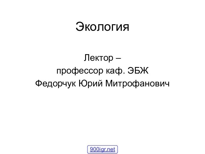 ЭкологияЛектор – профессор каф. ЭБЖФедорчук Юрий Митрофанович