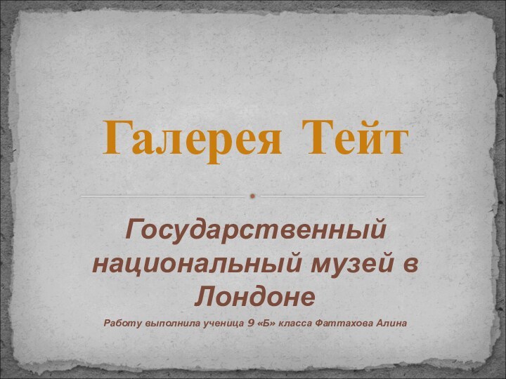 Государственный национальный музей в ЛондонеРаботу выполнила ученица 9 «Б» класса Фаттахова АлинаГалерея Тейт