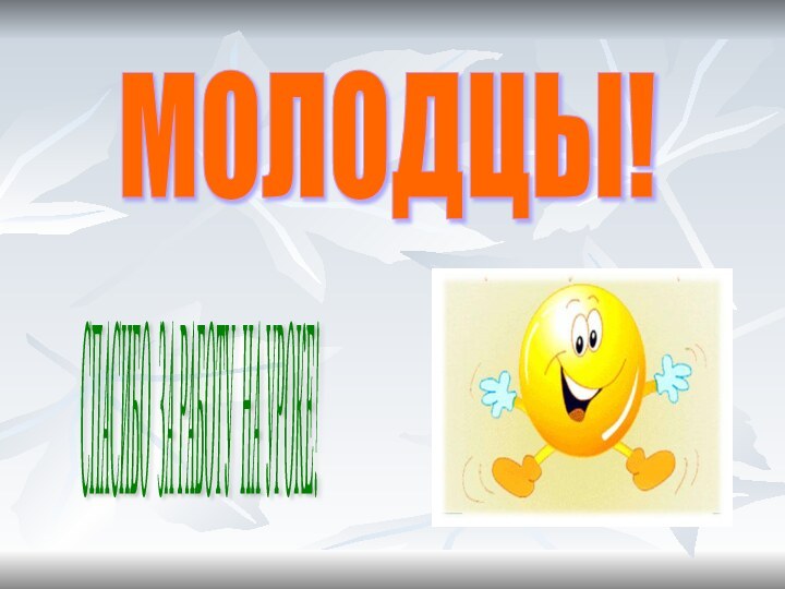 МОЛОДЦЫ! СПАСИБО ЗА РАБОТУ НА УРОКЕ!