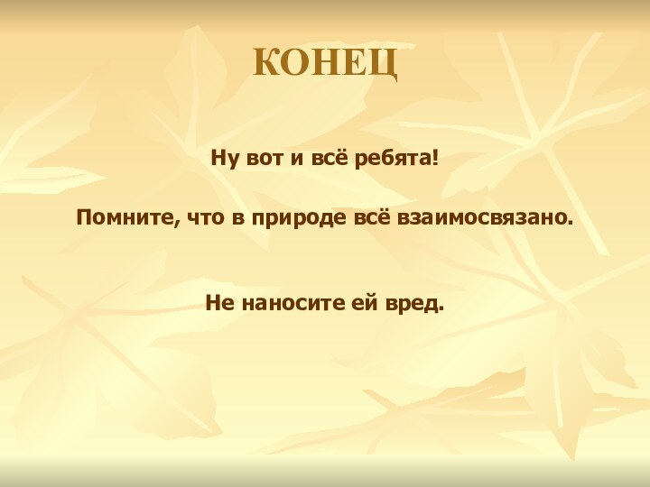 КОНЕЦНу вот и всё ребята! Помните, что в природе всё взаимосвязано. Не наносите ей вред.