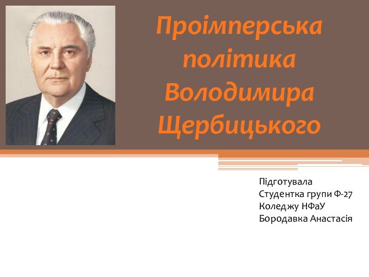 Проімперська політика Володимира ЩербицькогоПідготувалаСтудентка групи Ф-27Коледжу НФаУ Бородавка Анастасія