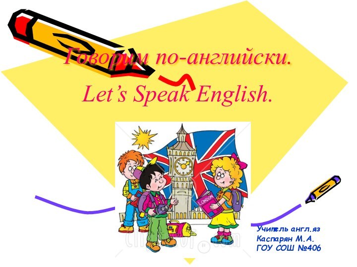 Говорим по-английски.Let’s Speak English.Учитель англ.яз Каспарян М.А.ГОУ СОШ №406