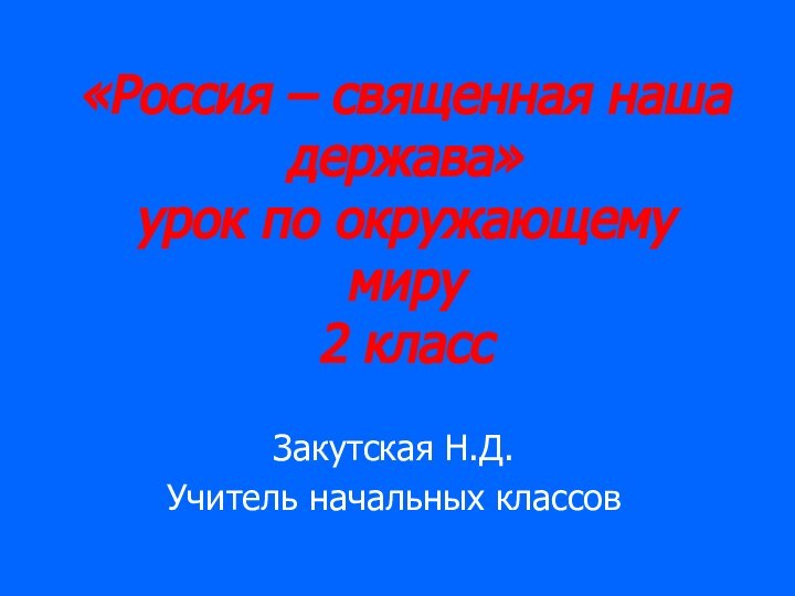 «Россия – священная наша держава»  урок по окружающему миру  2 классЗакутская Н.Д.Учитель начальных классов