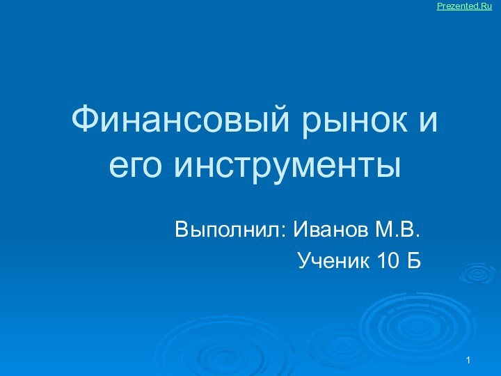 Финансовый рынок и его инструментыВыполнил: Иванов М.В.Ученик 10 БPrezented.Ru