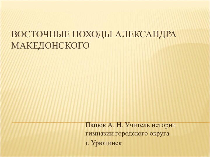 ВОСТОЧНЫЕ ПОХОДЫ АЛЕКСАНДРА МАКЕДОНСКОГО Пацюк А. Н. Учитель истории гимназии городского округаг. Урюпинск