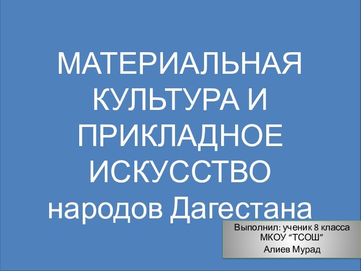 МАТЕРИАЛЬНАЯ КУЛЬТУРА И ПРИКЛАДНОЕ ИСКУССТВО народов ДагестанаВыполнил: ученик 8 класса МКОУ “ТСОШ”Алиев