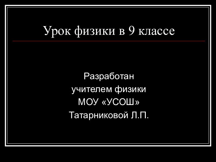 Урок физики в 9 классеРазработанучителем физикиМОУ «УСОШ»Татарниковой Л.П.