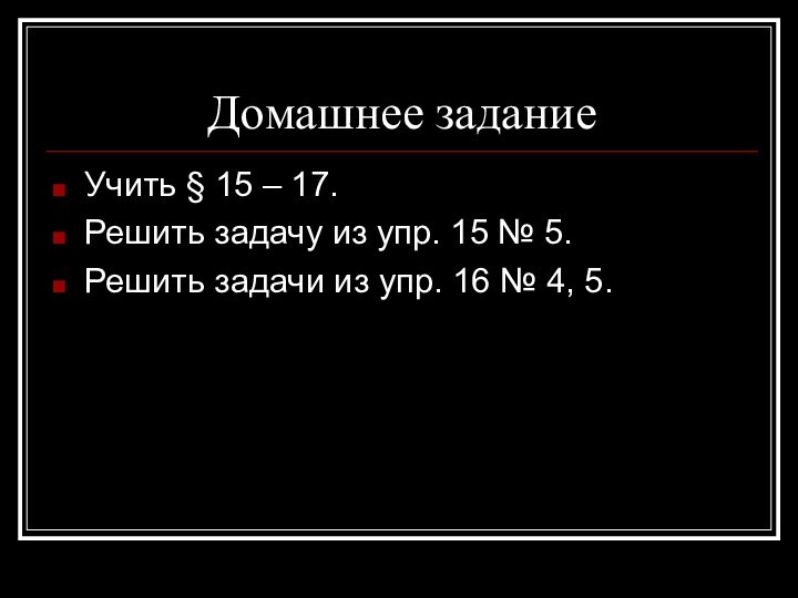 Домашнее заданиеУчить § 15 – 17.Решить задачу из упр. 15 № 5.Решить