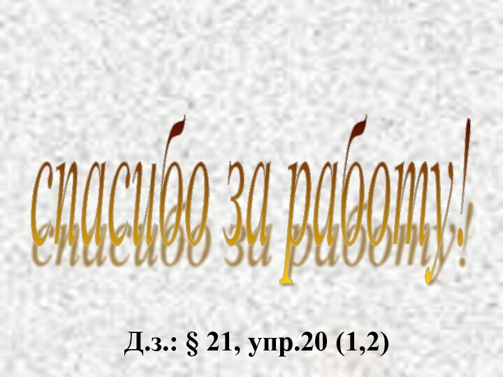 спасибо за работу! Д.з.: § 21, упр.20 (1,2)