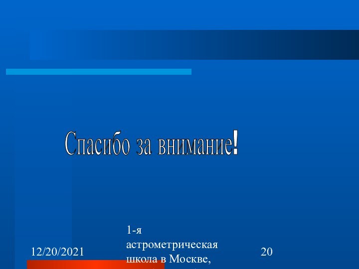 12/20/20211-я астрометрическая школа в Москве, октябрь 22-26, 2007Спасибо за внимание!