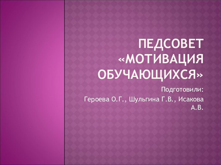 ПЕДСОВЕТ «МОТИВАЦИЯ ОБУЧАЮЩИХСЯ»Подготовили:Героева О.Г., Шульгина Г.В., Исакова А.В.