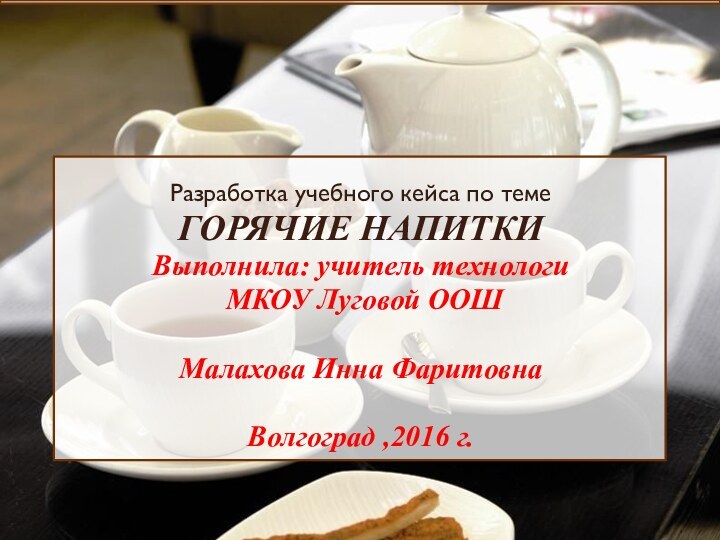 Разработка учебного кейса по темеГОРЯЧИЕ НАПИТКИВыполнила: учитель технологи МКОУ Луговой ООШМалахова Инна ФаритовнаВолгоград ,2016 г.