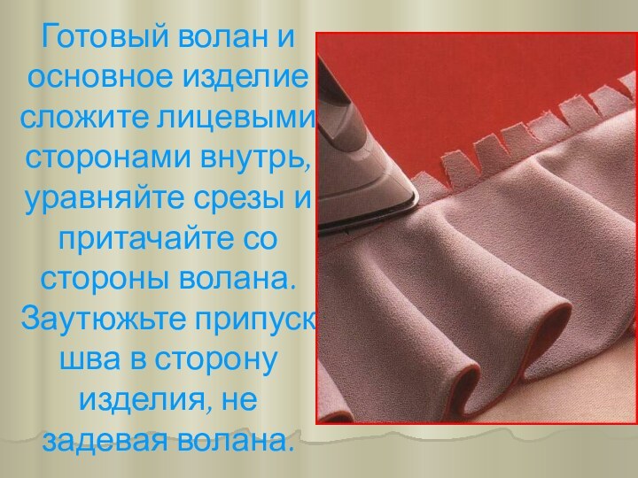 Готовый волан и основное изделие сложите лицевыми сторонами внутрь, уравняйте срезы и