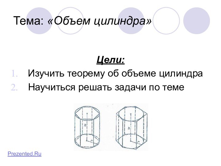 Тема: «Объем цилиндра»Цели: Изучить теорему об объеме цилиндраНаучиться решать задачи по темеPrezented.Ru