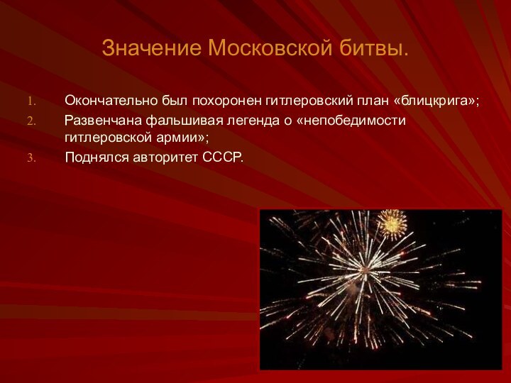 Значение Московской битвы.Окончательно был похоронен гитлеровский план «блицкрига»;Развенчана фальшивая легенда о «непобедимости гитлеровской армии»;Поднялся авторитет СССР.