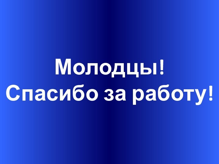 Молодцы!Спасибо за работу!