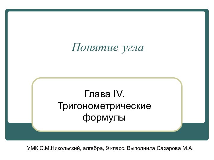 Понятие угла	Глава IV. Тригонометрические формулыУМК С.М.Никольский, алгебра, 9 класс. Выполнила Сахарова М.А.