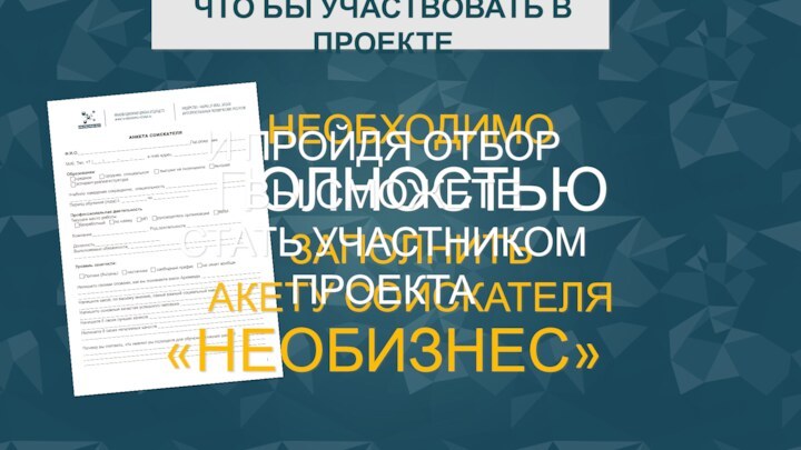 НЕОБХОДИМОПОЛНОСТЬЮЗАПОЛНИТЬАКЕТУ СОИСКАТЕЛЯЧТО БЫ УЧАСТВОВАТЬ В ПРОЕКТЕИ ПРОЙДЯ ОТБОРВЫ СМОЖЕТЕ СТАТЬ УЧАСТНИКОМ ПРОЕКТА«НЕОБИЗНЕС»