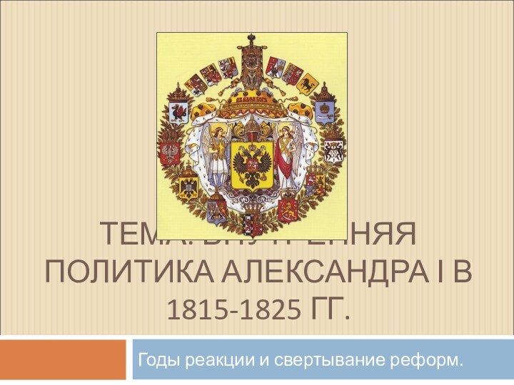 ТЕМА: ВНУТРЕННЯЯ ПОЛИТИКА АЛЕКСАНДРА I В 1815-1825 ГГ.Годы реакции и свертывание реформ.