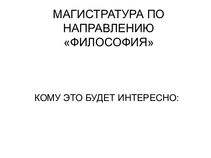 МАГИСТРАТУРА ПО НАПРАВЛЕНИЮ «ФИЛОСОФИЯ»КОМУ ЭТО БУДЕТ ИНТЕРЕСНО: