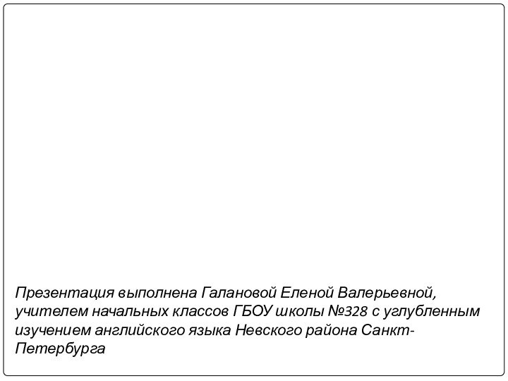 Презентация выполнена Галановой Еленой Валерьевной, учителем начальных классов ГБОУ школы №328 с