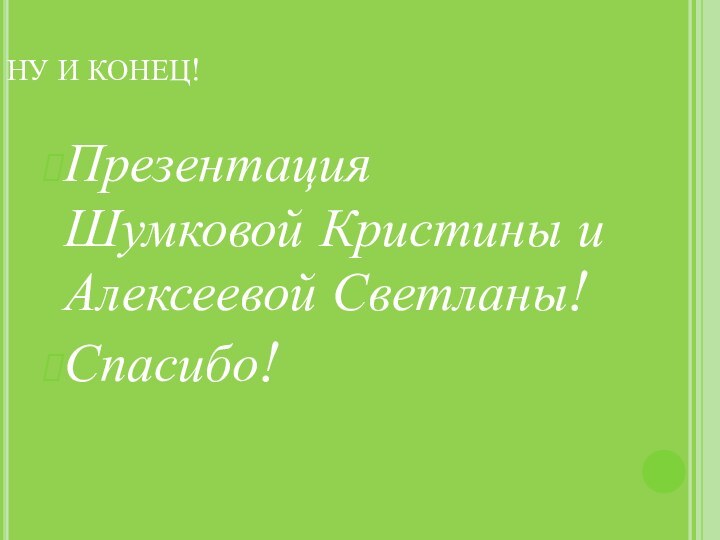 НУ И КОНЕЦ!Презентация Шумковой Кристины и Алексеевой Светланы!Спасибо!