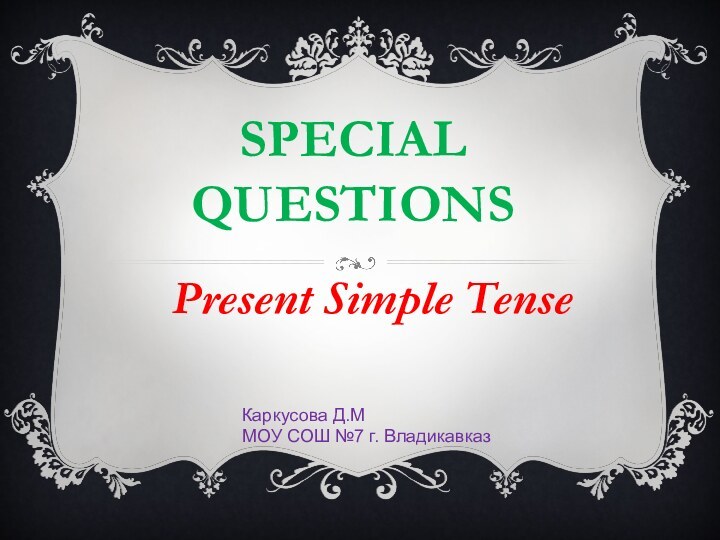 SPECIAL QUESTIONSPresent Simple TenseКаркусова Д.ММОУ СОШ №7 г. Владикавказ