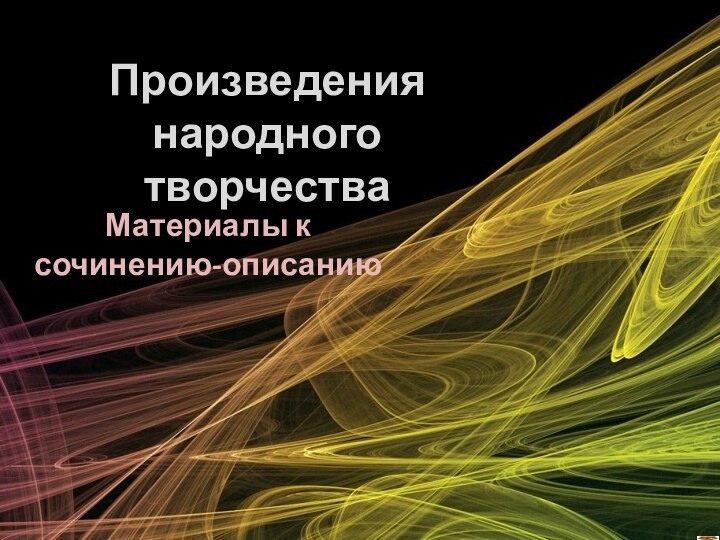 Произведения народного творчестваМатериалы к сочинению-описанию