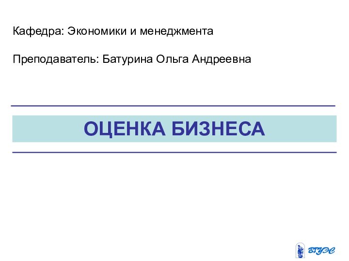 ОЦЕНКА БИЗНЕСАКафедра: Экономики и менеджментаПреподаватель: Батурина Ольга Андреевна