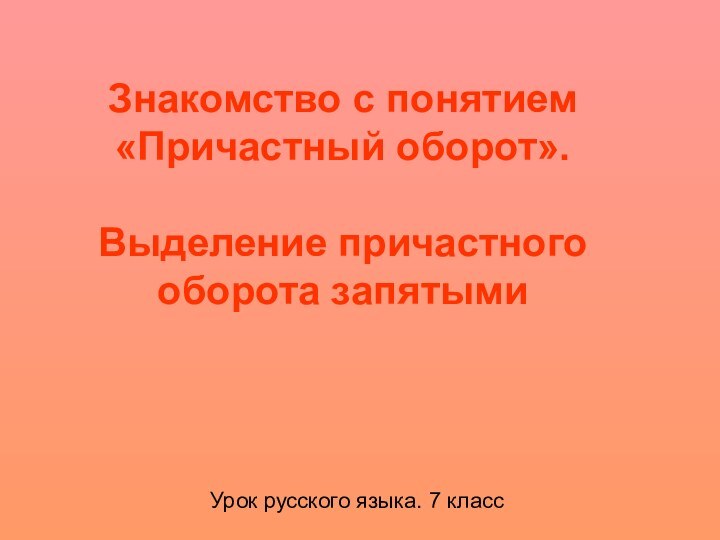 Урок русского языка. 7 классЗнакомство с понятием «Причастный оборот». Выделение причастного оборота запятыми