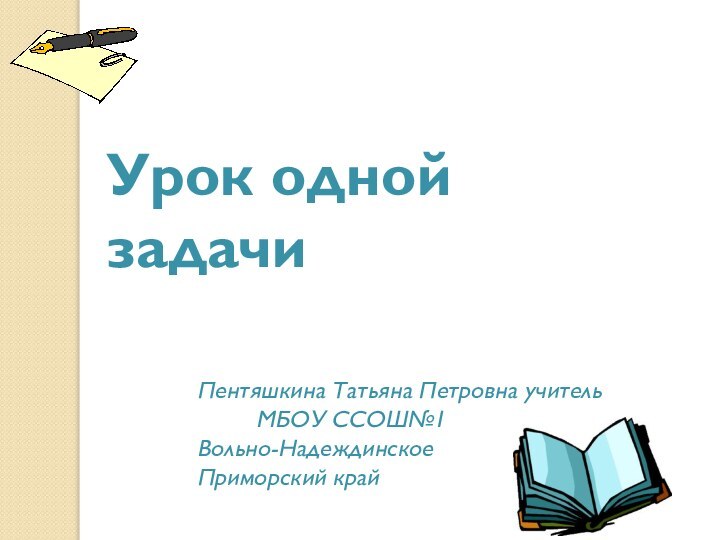 Урок одной задачиПентяшкина Татьяна Петровна учитель     МБОУ ССОШ№1 Вольно-НадеждинскоеПриморский край