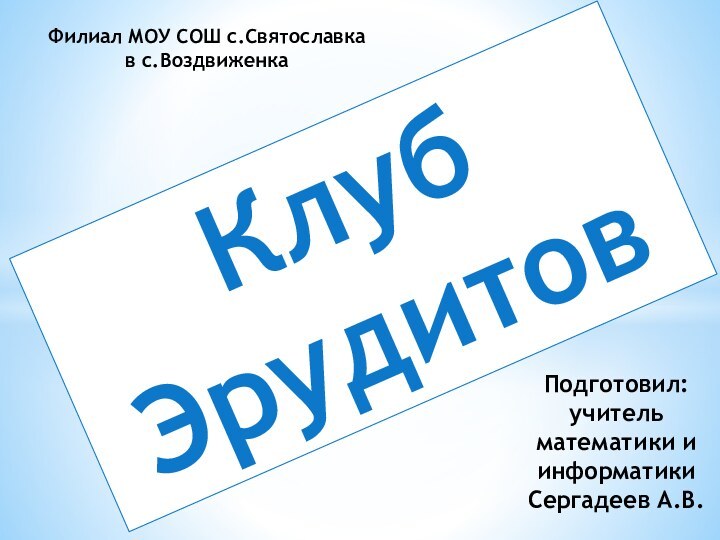 Клуб ЭрудитовФилиал МОУ СОШ с.Святославка в с.ВоздвиженкаПодготовил: учитель математики и информатики Сергадеев А.В.