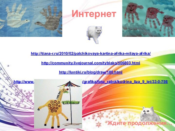 Интернетhttp://tiana-r.ru/2010/02/palchikovaya-kartina-afrika-milaya-afrika/http://community.livejournal.com/tyblako/506803.htmlhttp://luntiki.ru/blog/draw/180.htmlhttp://www.art-children.ucoz.ru/photo/grafika/foto_rabot/kudrina_liza_9_let/33-0-756Ждите продолжения…