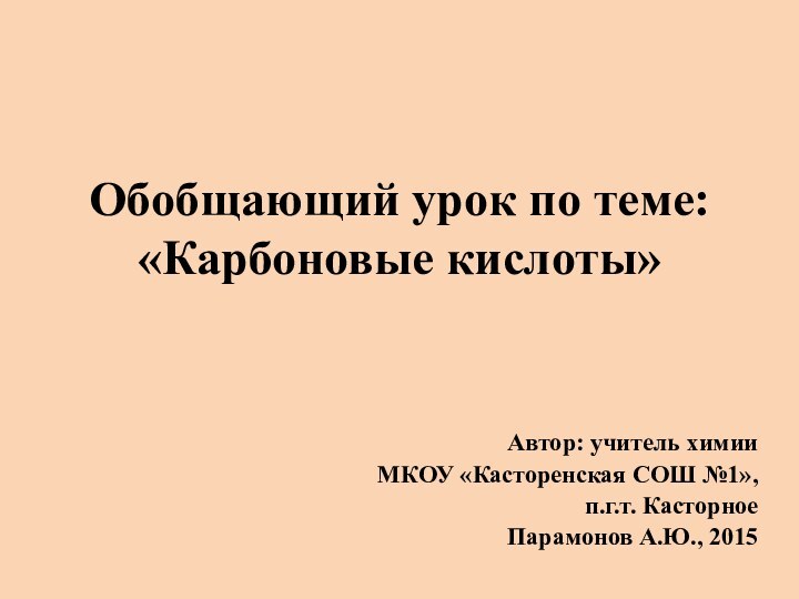 Обобщающий урок по теме: «Карбоновые кислоты»Автор: учитель химииМКОУ «Касторенская СОШ №1», п.г.т. Касторное Парамонов А.Ю., 2015