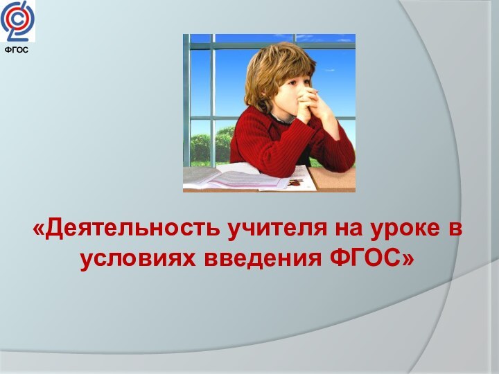 «Деятельность учителя на уроке в условиях введения ФГОС»       ФГОС