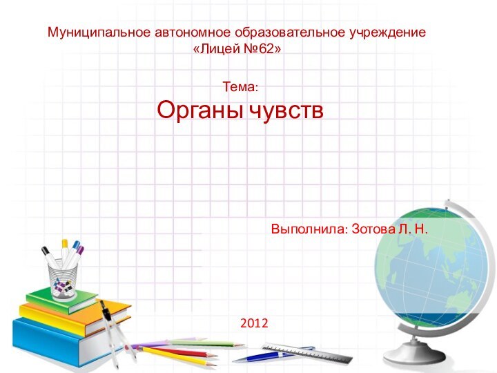 Тема: Органы чувств2012Муниципальное автономное образовательное учреждение«Лицей №62»Выполнила: Зотова Л. Н.