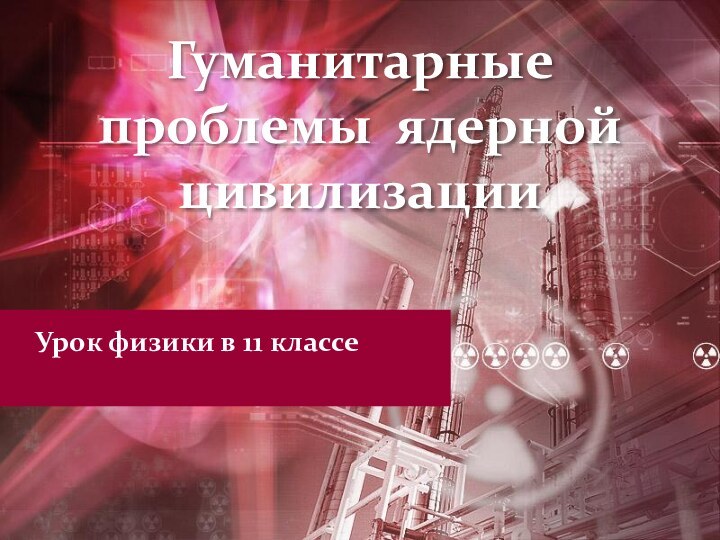 Гуманитарные проблемы ядерной цивилизацииУрок физики в 11 классе