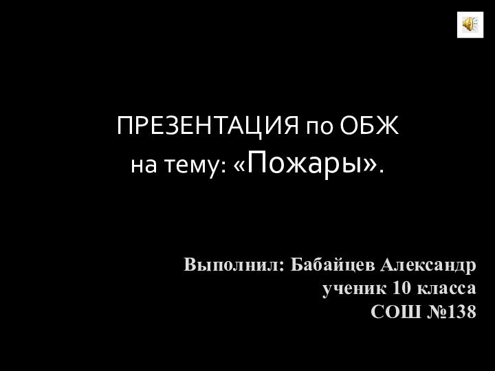 Выполнил: Бабайцев Александр ученик 10 класса СОШ №138ПРЕЗЕНТАЦИЯ по ОБЖ на тему: «Пожары».