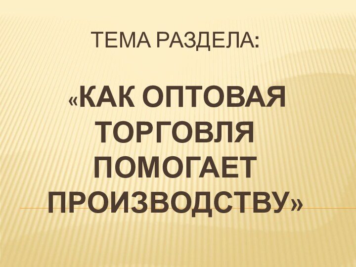 Тема раздела:   «Как оптовая торговля помогает производству»