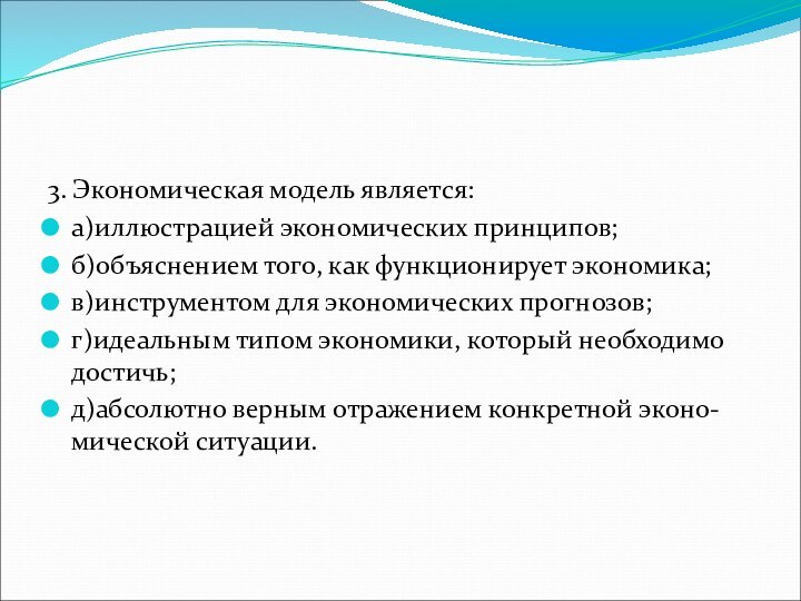 3. Экономическая модель является:а)иллюстрацией экономических принципов;б)объяснением того, как функционирует экономика;в)инструментом для экономических