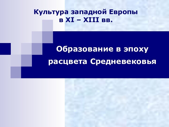 Культура западной Европы  в XI – XIII вв.Образование в эпоху расцвета Средневековья