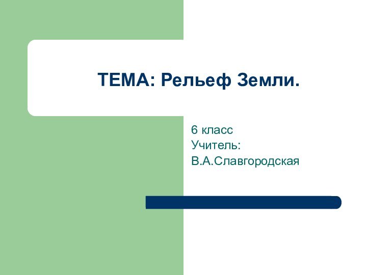 ТЕМА: Рельеф Земли. 6 класс Учитель:В.А.Славгородская